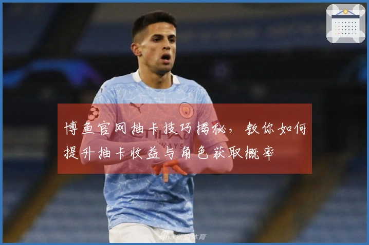 博鱼官网抽卡技巧揭秘，教你如何提升抽卡收益与角色获取概率