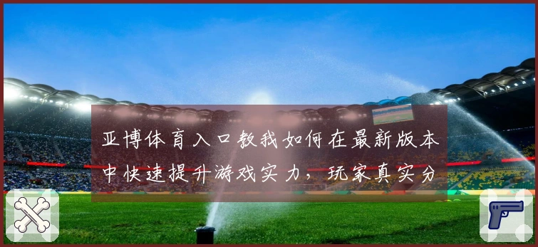 亚博体育入口教我如何在最新版本中快速提升游戏实力，玩家真实分享技巧与经验
