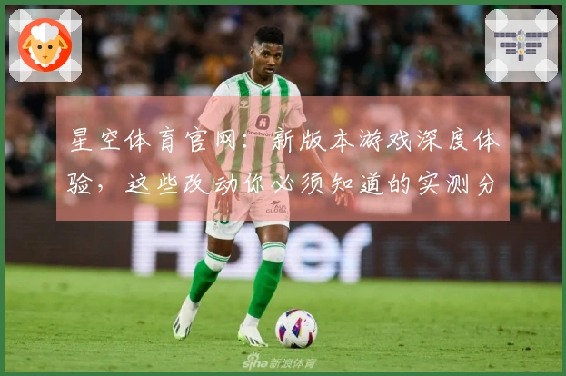 星空体育官网：新版本游戏深度体验，这些改动你必须知道的实测分析