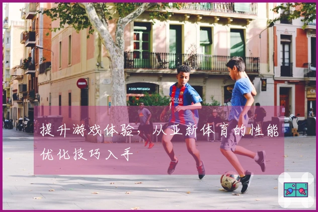 提升游戏体验，从亚新体育的性能优化技巧入手