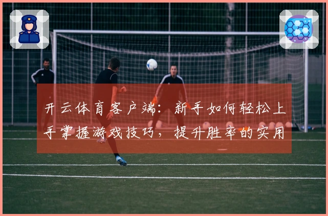 开云体育客户端：新手如何轻松上手掌握游戏技巧，提升胜率的实用方法