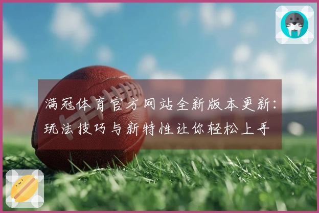 满冠体育官方网站全新版本更新：玩法技巧与新特性让你轻松上手