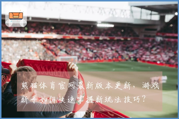 熊猫体育官网最新版本更新，游戏新手如何快速掌握新玩法技巧？