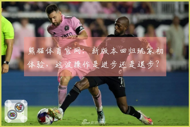 熊猫体育官网：新版本回归玩家初体验，这波操作是进步还是退步？
