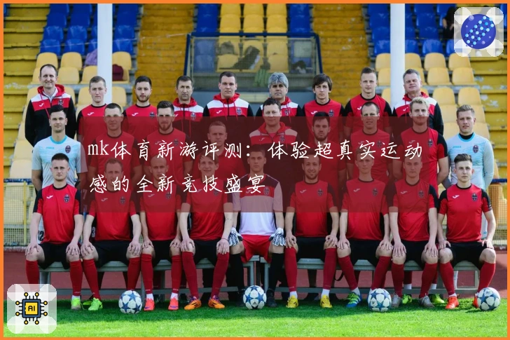 mk体育新游评测：体验超真实运动感的全新竞技盛宴