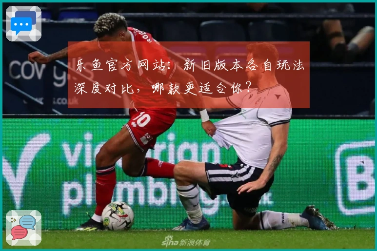 乐鱼官方网站：新旧版本各自玩法深度对比，哪款更适合你？