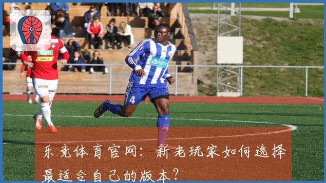 乐竞体育官网：新老玩家如何选择最适合自己的版本？