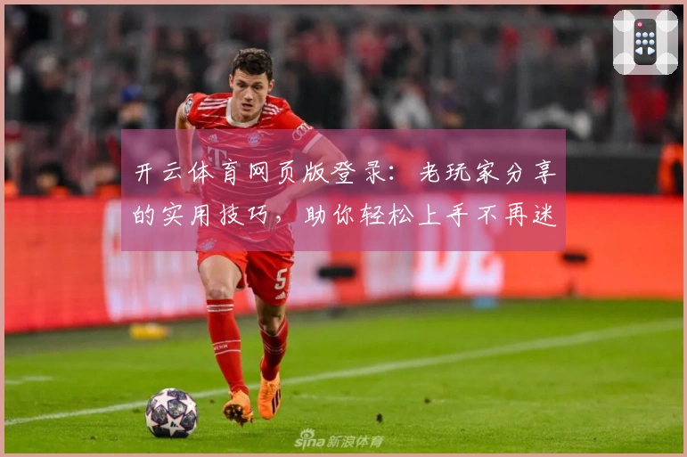 开云体育网页版登录：老玩家分享的实用技巧，助你轻松上手不再迷茫