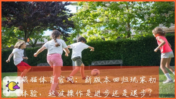 熊猫体育官网：新版本回归玩家初体验，这波操作是进步还是退步？