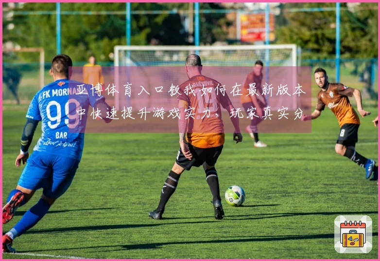 亚博体育入口教我如何在最新版本中快速提升游戏实力，玩家真实分享技巧与经验