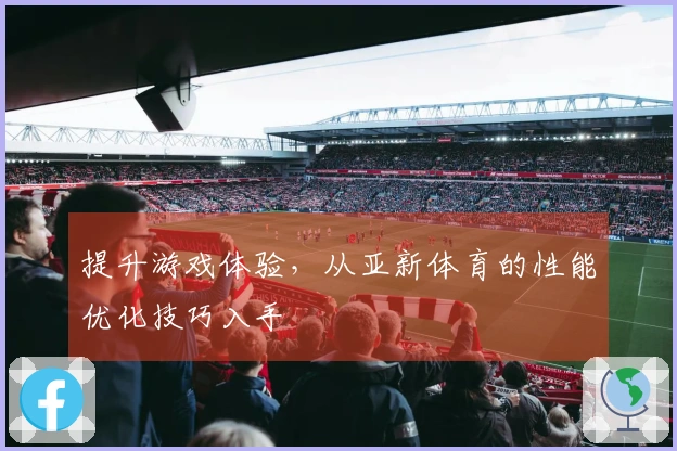 提升游戏体验，从亚新体育的性能优化技巧入手