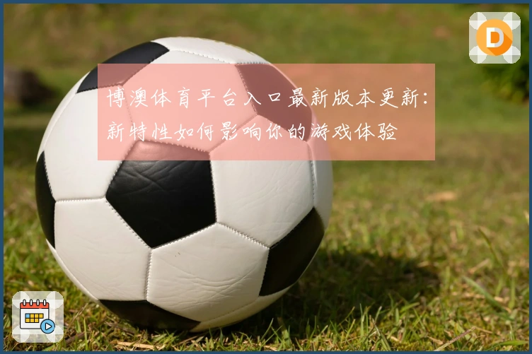 博澳体育平台入口最新版本更新：新特性如何影响你的游戏体验