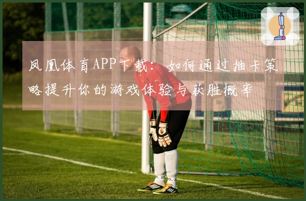 凤凰体育APP下载：如何通过抽卡策略提升你的游戏体验与获胜概率