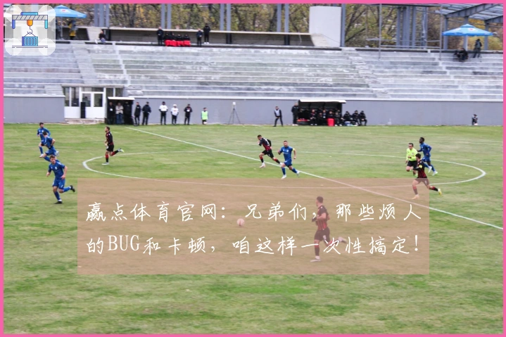 赢点体育官网：兄弟们，那些烦人的BUG和卡顿，咱这样一次性搞定！