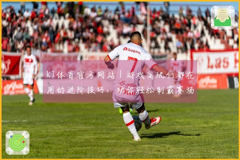 k1体育官方网站｜游戏高玩们都在用的进阶技巧，助你轻松制霸赛场