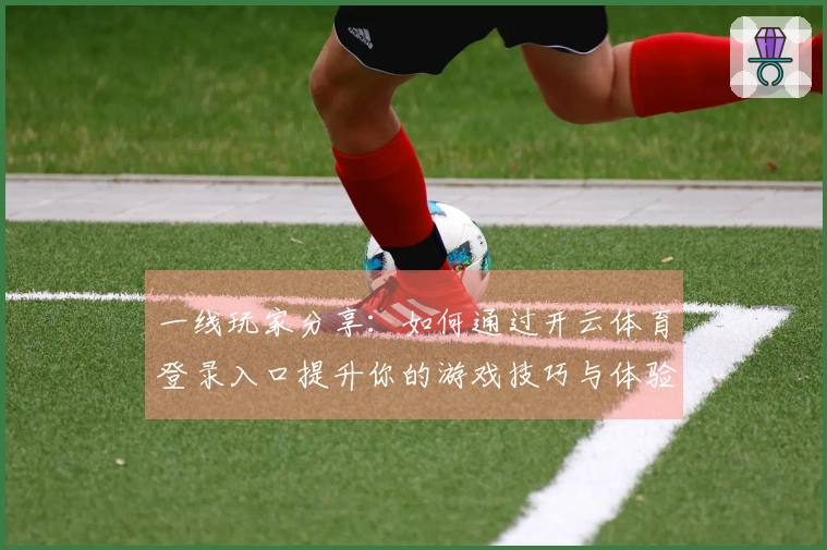 一线玩家分享：如何通过开云体育登录入口提升你的游戏技巧与体验