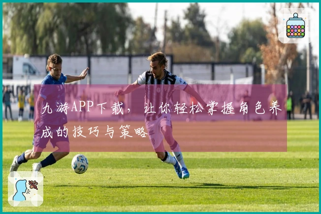 九游APP下载，让你轻松掌握角色养成的技巧与策略