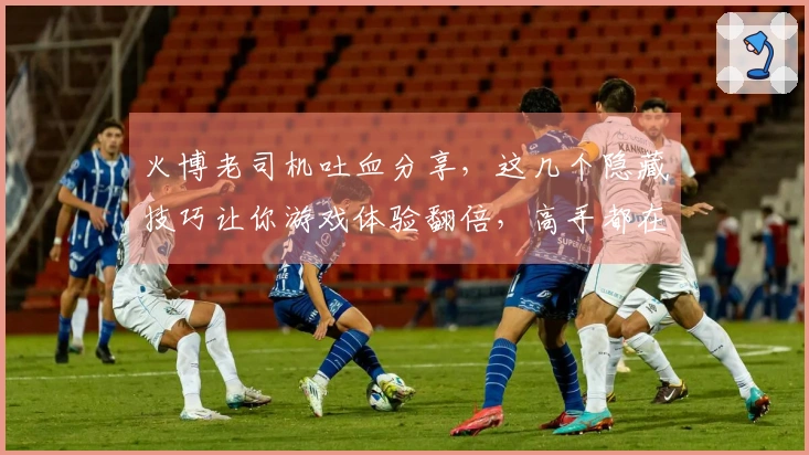 火博老司机吐血分享，这几个隐藏技巧让你游戏体验翻倍，高手都在偷偷用！
