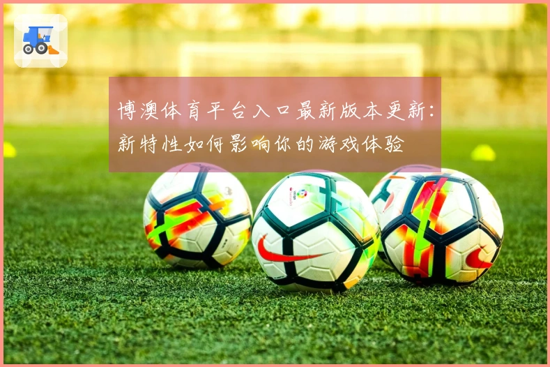 博澳体育平台入口最新版本更新：新特性如何影响你的游戏体验