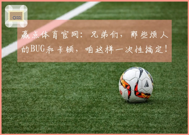 赢点体育官网：兄弟们，那些烦人的BUG和卡顿，咱这样一次性搞定！