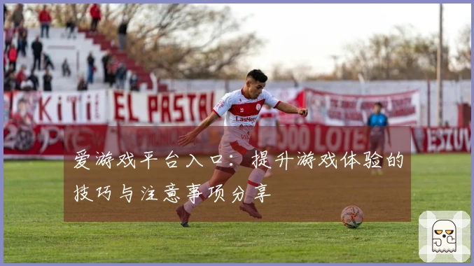 爱游戏平台入口：提升游戏体验的技巧与注意事项分享